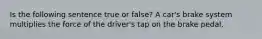 Is the following sentence true or false? A car's brake system multiplies the force of the driver's tap on the brake pedal.