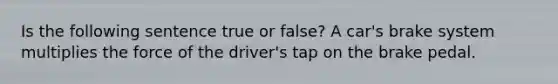 Is the following sentence true or false? A car's brake system multiplies the force of the driver's tap on the brake pedal.