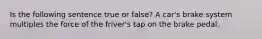 Is the following sentence true or false? A car's brake system multiples the force of the friver's tap on the brake pedal.