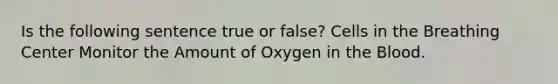 Is the following sentence true or false? Cells in the Breathing Center Monitor the Amount of Oxygen in the Blood.