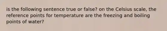 is the following sentence true or false? on the Celsius scale, the reference points for temperature are the freezing and boiling points of water?