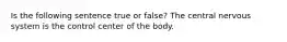 Is the following sentence true or false? The central nervous system is the control center of the body.