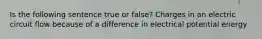 Is the following sentence true or false? Charges in an electric circuit flow because of a difference in electrical potential energy