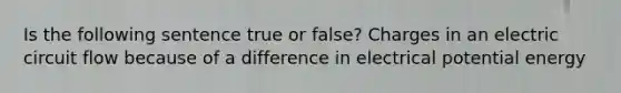 Is the following sentence true or false? Charges in an electric circuit flow because of a difference in electrical potential energy