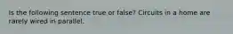 Is the following sentence true or false? Circuits in a home are rarely wired in parallel.