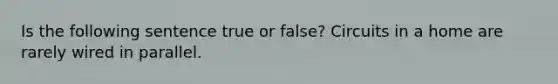 Is the following sentence true or false? Circuits in a home are rarely wired in parallel.