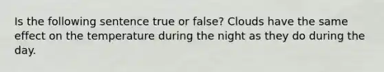 Is the following sentence true or false? Clouds have the same effect on the temperature during the night as they do during the day.