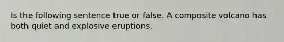 Is the following sentence true or false. A composite volcano has both quiet and explosive eruptions.