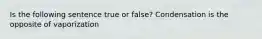 Is the following sentence true or false? Condensation is the opposite of vaporization