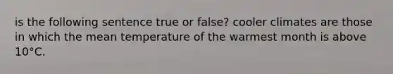 is the following sentence true or false? cooler climates are those in which the mean temperature of the warmest month is above 10°C.