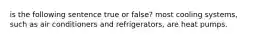 is the following sentence true or false? most cooling systems, such as air conditioners and refrigerators, are heat pumps.