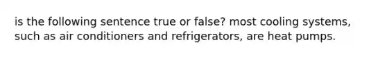 is the following sentence true or false? most cooling systems, such as air conditioners and refrigerators, are heat pumps.