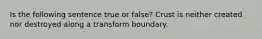 Is the following sentence true or false? Crust is neither created nor destroyed along a transform boundary.