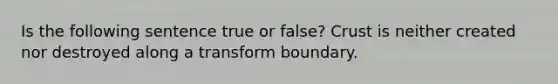 Is the following sentence true or false? Crust is neither created nor destroyed along a transform boundary.