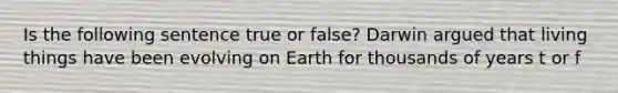 Is the following sentence true or false? Darwin argued that living things have been evolving on Earth for thousands of years t or f