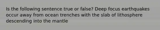 Is the following sentence true or false? Deep focus earthquakes occur away from ocean trenches with the slab of lithosphere descending into <a href='https://www.questionai.com/knowledge/kHR4HOnNY8-the-mantle' class='anchor-knowledge'>the mantle</a>