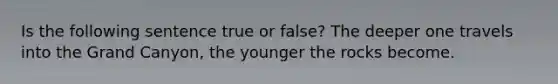 Is the following sentence true or false? The deeper one travels into the Grand Canyon, the younger the rocks become.