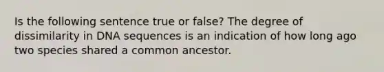 Is the following sentence true or false? The degree of dissimilarity in DNA sequences is an indication of how long ago two species shared a common ancestor.