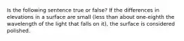 Is the following sentence true or false? If the differences in elevations in a surface are small (less than about one-eighth the wavelength of the light that falls on it), the surface is considered polished.