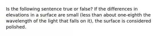 Is the following sentence true or false? If the differences in elevations in a surface are small (less than about one-eighth the wavelength of the light that falls on it), the surface is considered polished.