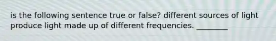 is the following sentence true or false? different sources of light produce light made up of different frequencies. ________