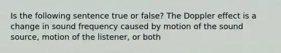 Is the following sentence true or false? The Doppler effect is a change in sound frequency caused by motion of the sound source, motion of the listener, or both