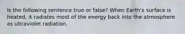 Is the following sentence true or false? When Earth's surface is heated, it radiates most of the energy back into the atmosphere as ultraviolet radiation.