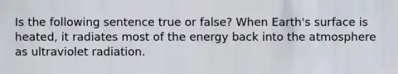 Is the following sentence true or false? When Earth's surface is heated, it radiates most of the energy back into the atmosphere as ultraviolet radiation.