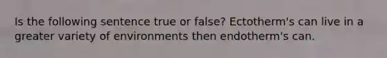 Is the following sentence true or false? Ectotherm's can live in a greater variety of environments then endotherm's can.