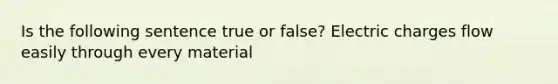 Is the following sentence true or false? Electric charges flow easily through every material