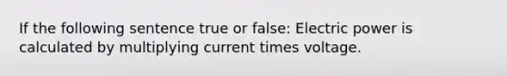 If the following sentence true or false: Electric power is calculated by multiplying current times voltage.