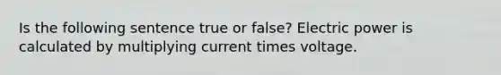 Is the following sentence true or false? Electric power is calculated by multiplying current times voltage.