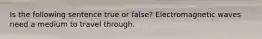 Is the following sentence true or false? Electromagnetic waves need a medium to travel through.