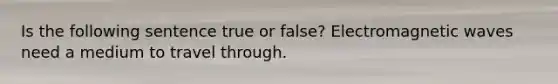 Is the following sentence true or false? Electromagnetic waves need a medium to travel through.