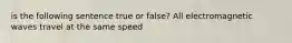 is the following sentence true or false? All electromagnetic waves travel at the same speed