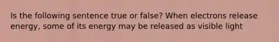 Is the following sentence true or false? When electrons release energy, some of its energy may be released as visible light