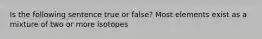 Is the following sentence true or false? Most elements exist as a mixture of two or more isotopes