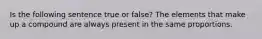 Is the following sentence true or false? The elements that make up a compound are always present in the same proportions.