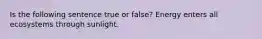 Is the following sentence true or false? Energy enters all ecosystems through sunlight.