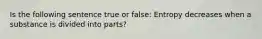 Is the following sentence true or false: Entropy decreases when a substance is divided into parts?