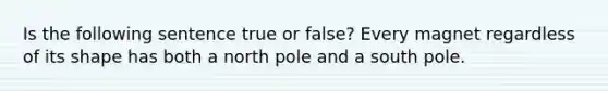 Is the following sentence true or false? Every magnet regardless of its shape has both a north pole and a south pole.