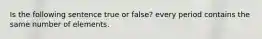 Is the following sentence true or false? every period contains the same number of elements.