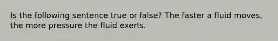 Is the following sentence true or false? The faster a fluid moves, the more pressure the fluid exerts.