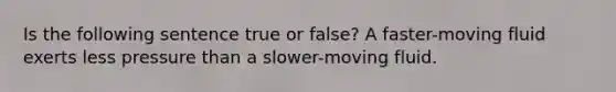 Is the following sentence true or false? A faster-moving fluid exerts less pressure than a slower-moving fluid.