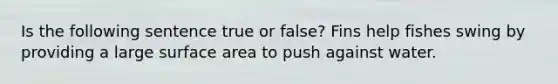 Is the following sentence true or false? Fins help fishes swing by providing a large surface area to push against water.