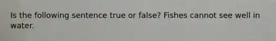 Is the following sentence true or false? Fishes cannot see well in water.