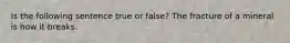 Is the following sentence true or false? The fracture of a mineral is how it breaks.