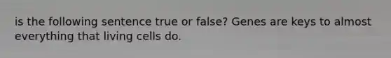 is the following sentence true or false? Genes are keys to almost everything that living cells do.