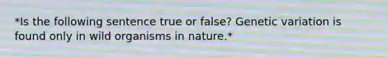 *Is the following sentence true or false? Genetic variation is found only in wild organisms in nature.*