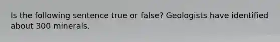 Is the following sentence true or false? Geologists have identified about 300 minerals.